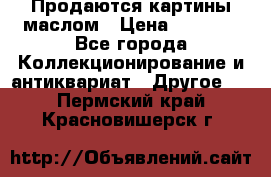 Продаются картины маслом › Цена ­ 8 340 - Все города Коллекционирование и антиквариат » Другое   . Пермский край,Красновишерск г.